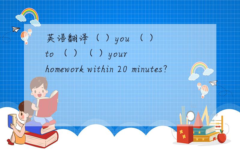 英语翻译（ ）you （ ）to （ ）（ ）your homework within 20 minutes?