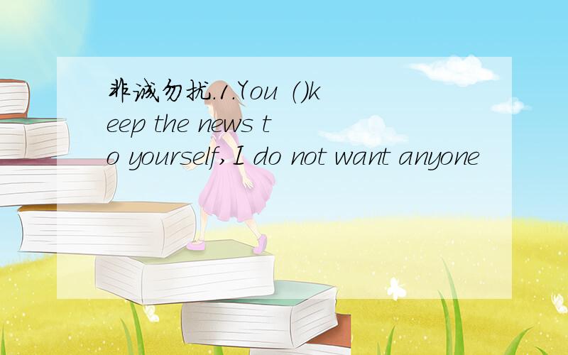 非诚勿扰.1.You （）keep the news to yourself,I do not want anyone