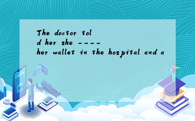 The doctor told her she ----her wallet in the hospital and a