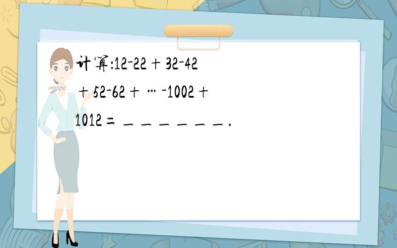 计算：12-22+32-42+52-62+…-1002+1012=______．