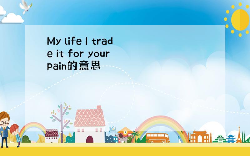 My life I trade it for your pain的意思