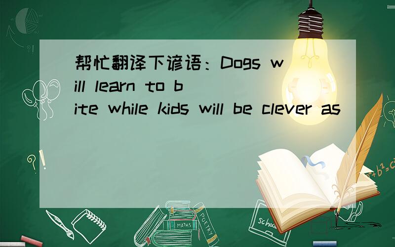 帮忙翻译下谚语：Dogs will learn to bite while kids will be clever as