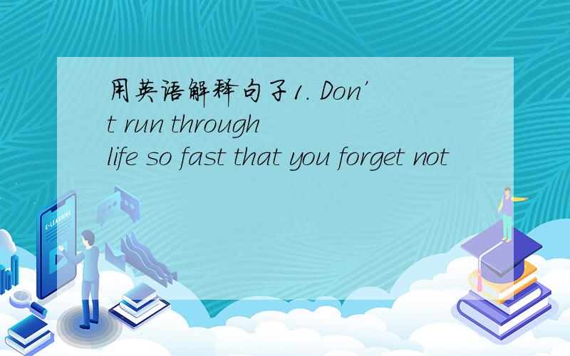 用英语解释句子1. Don’t run through life so fast that you forget not
