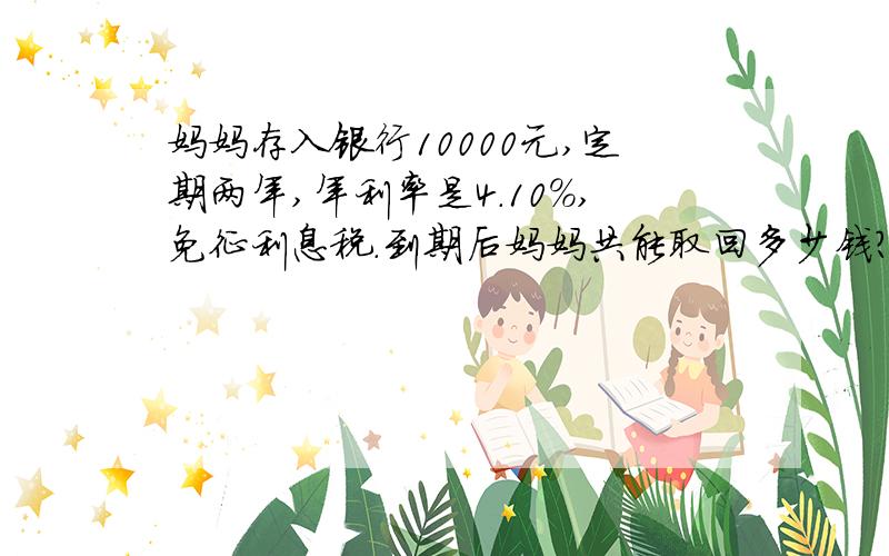 妈妈存入银行10000元,定期两年,年利率是4.10%,免征利息税.到期后妈妈共能取回多少钱?