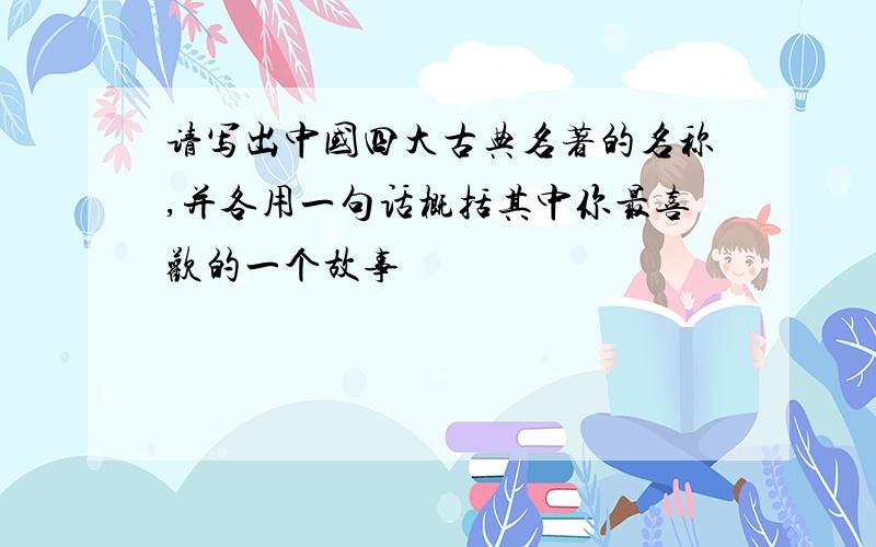 请写出中国四大古典名著的名称,并各用一句话概括其中你最喜欢的一个故事