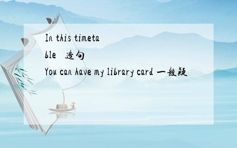 In this timetable ​造句 You can have my library card 一般疑
