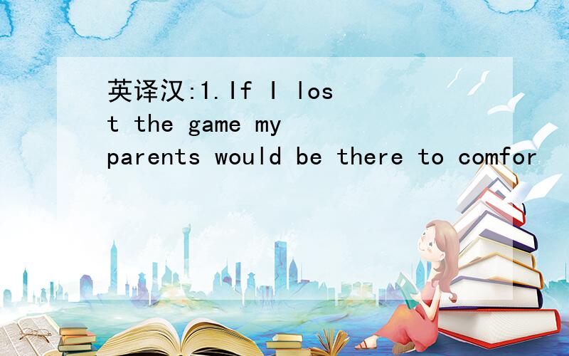 英译汉:1.If I lost the game my parents would be there to comfor
