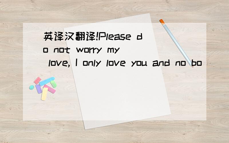 英译汉翻译!Please do not worry my love, I only love you and no bo