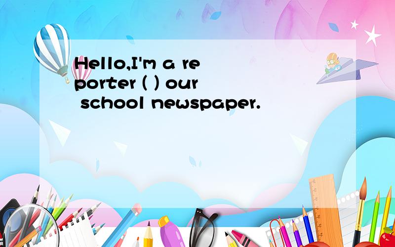 Hello,I'm a reporter ( ) our school newspaper.