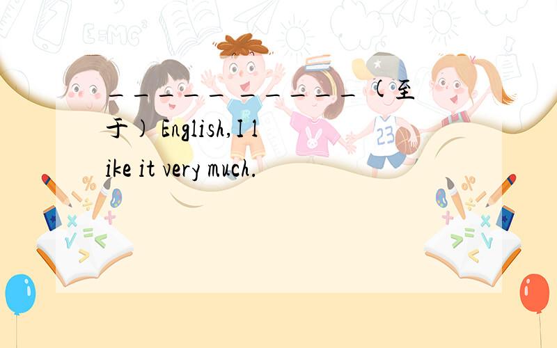 _____ _____ (至于) English,I like it very much.