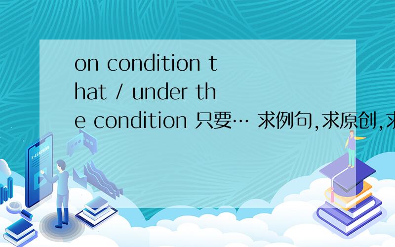 on condition that / under the condition 只要… 求例句,求原创,求给力.谢谢