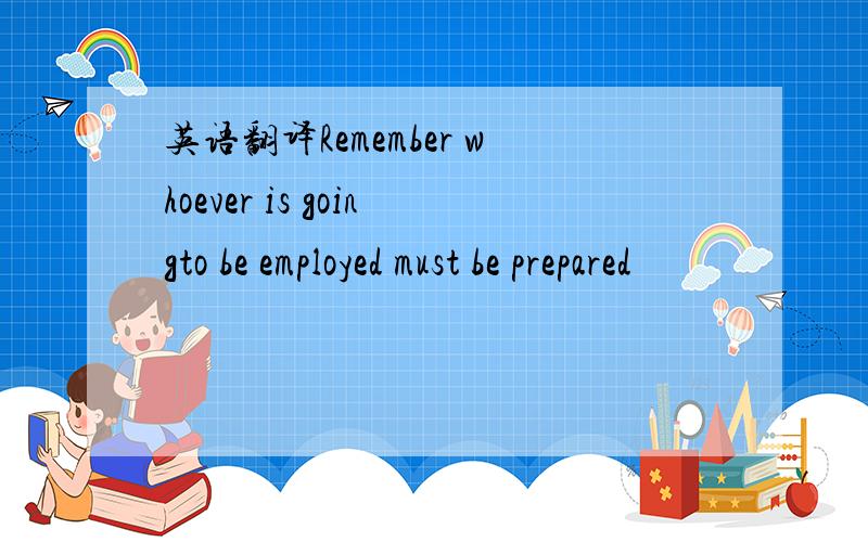 英语翻译Remember whoever is goingto be employed must be prepared
