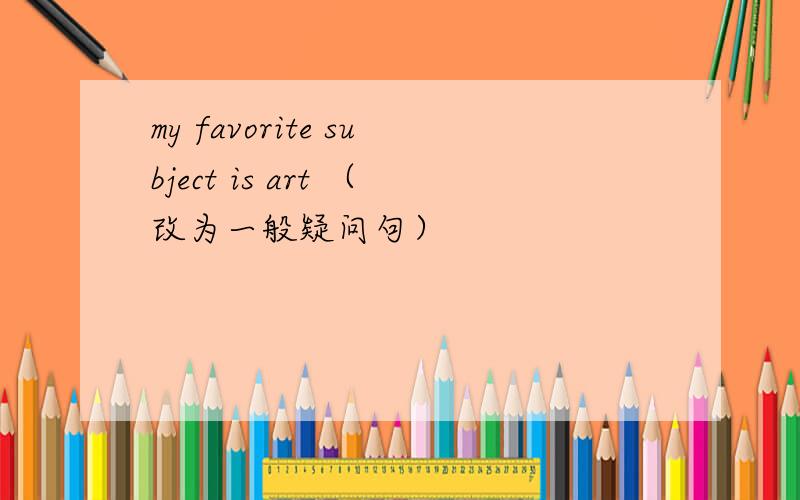 my favorite subject is art （改为一般疑问句）