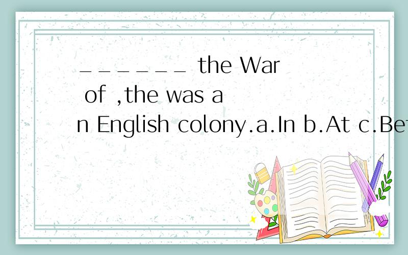 ______ the War of ,the was an English colony.a.In b.At c.Bef