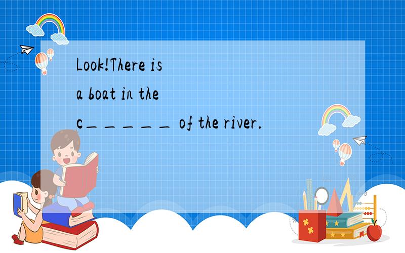 Look!There is a boat in the c_____ of the river.