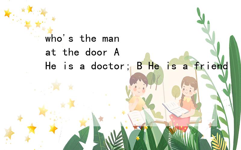 who's the man at the door A He is a doctor; B He is a friend