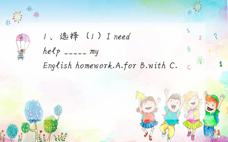 1、选择（1）I need help _____ my English homework.A.for B.with C.