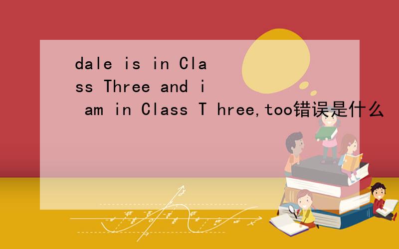 dale is in Class Three and i am in Class T hree,too错误是什么