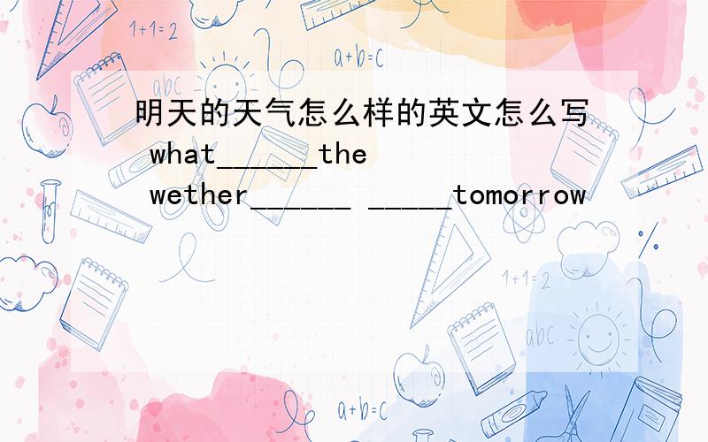 明天的天气怎么样的英文怎么写 what______the wether______ _____tomorrow