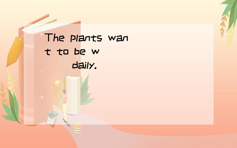 The plants want to be w_______ daily.
