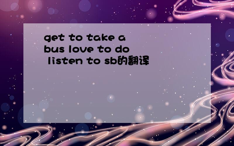 get to take a bus love to do listen to sb的翻译