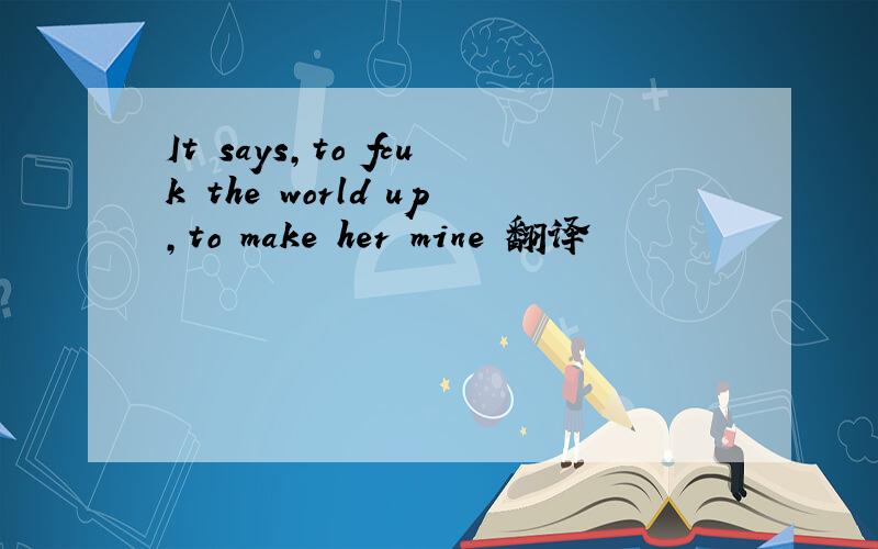 It says,to fcuk the world up,to make her mine 翻译