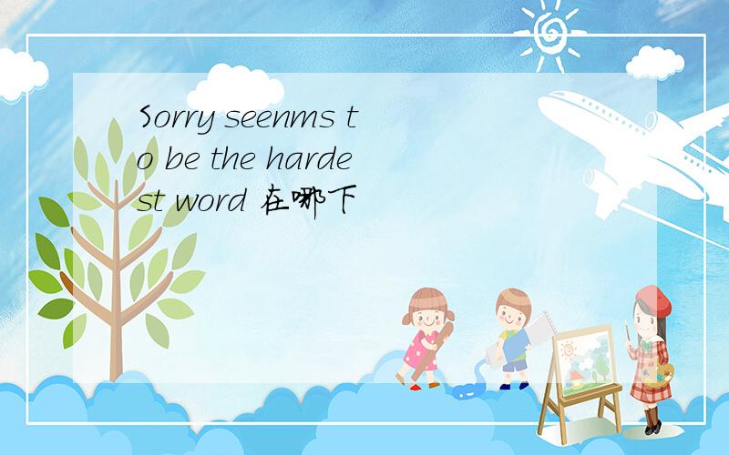 Sorry seenms to be the hardest word 在哪下