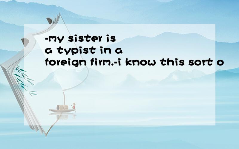-my sister is a typist in a foreign firm.-i know this sort o