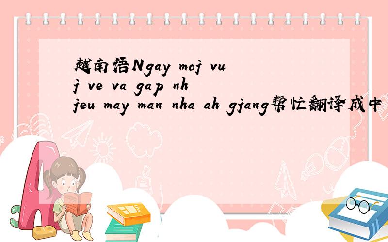 越南语Ngay moj vuj ve va gap nhjeu may man nha ah gjang帮忙翻译成中文谢