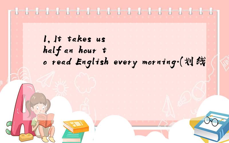 1,It takes us half an hour to read English every morning.(划线