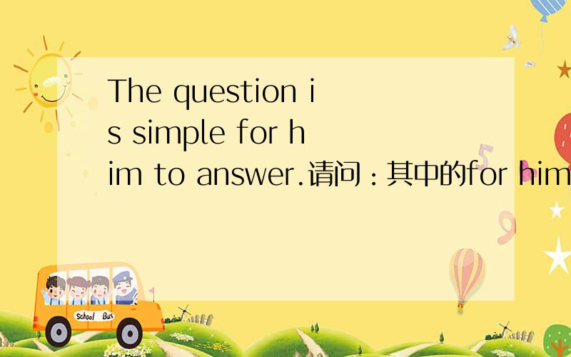 The question is simple for him to answer.请问：其中的for him to an