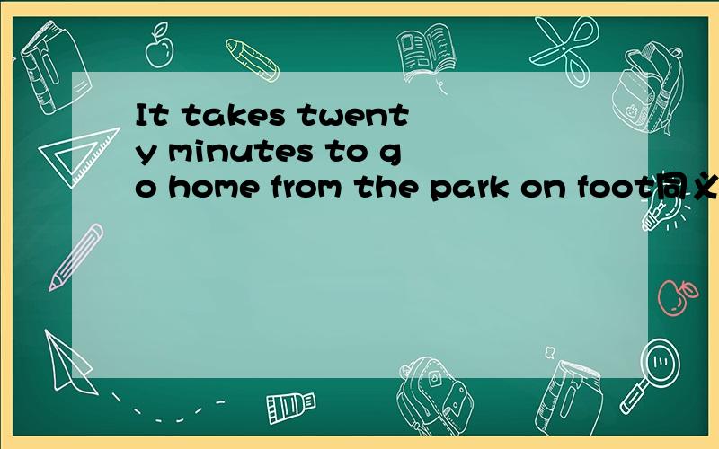 It takes twenty minutes to go home from the park on foot同义句
