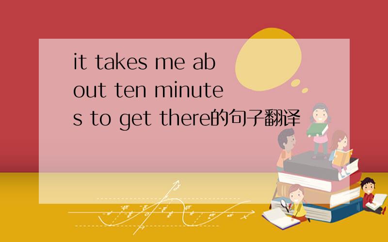 it takes me about ten minutes to get there的句子翻译