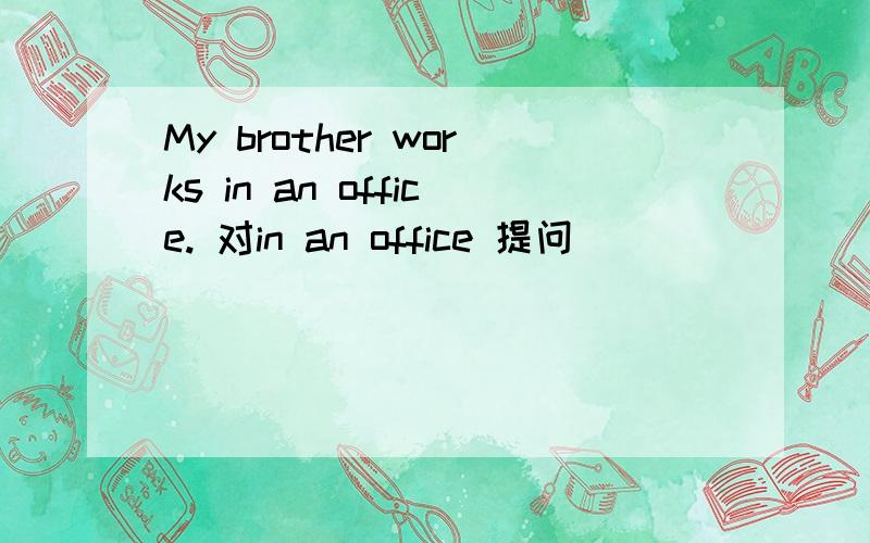 My brother works in an office. 对in an office 提问
