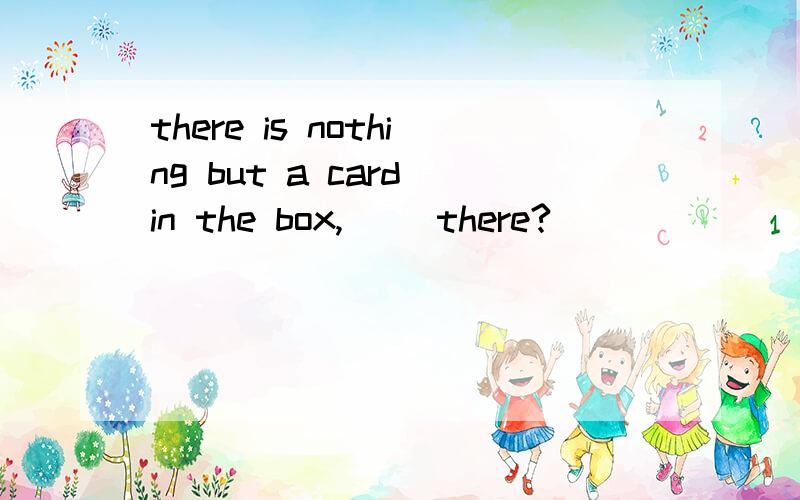 there is nothing but a card in the box,( )there?