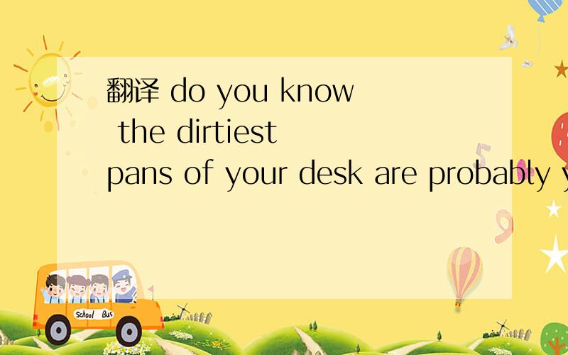 翻译 do you know the dirtiest pans of your desk are probably y