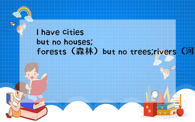 I have cities but no houses;forests（森林）but no trees;rivers（河