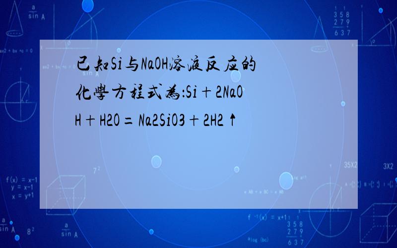 已知Si与NaOH溶液反应的化学方程式为：Si+2NaOH+H2O=Na2SiO3+2H2↑