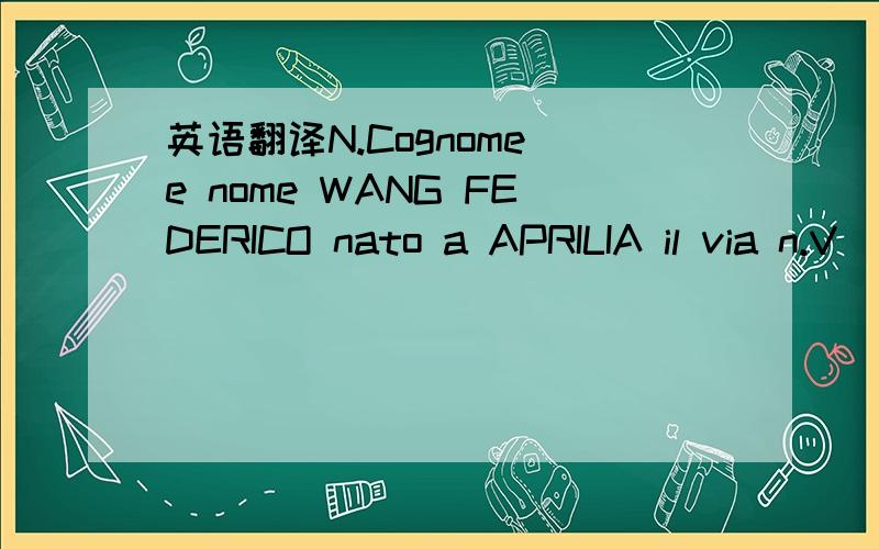英语翻译N.Cognome e nome WANG FEDERICO nato a APRILIA il via n.V
