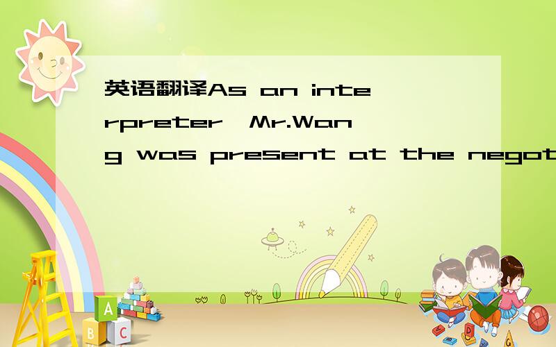 英语翻译As an interpreter,Mr.Wang was present at the negotiation