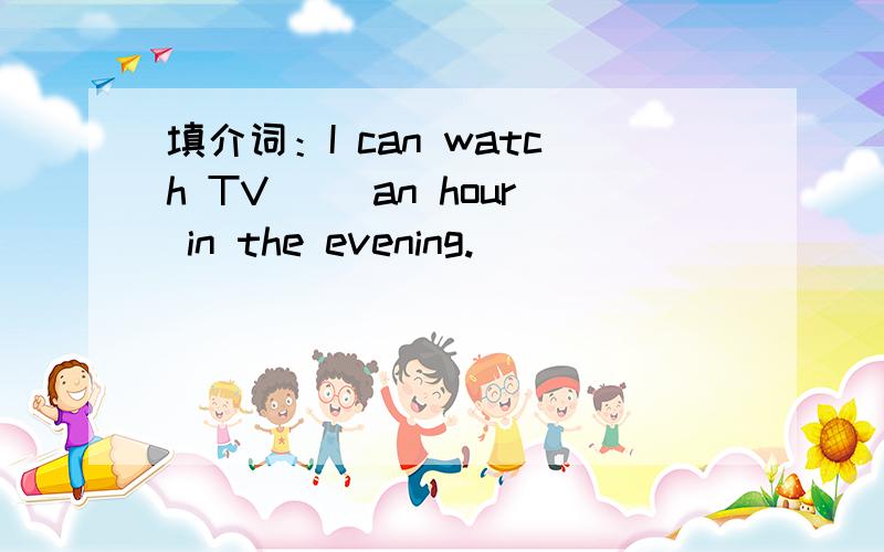 填介词：I can watch TV( )an hour in the evening.