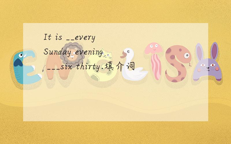 It is __every Sunday evening ___six thirty.填介词