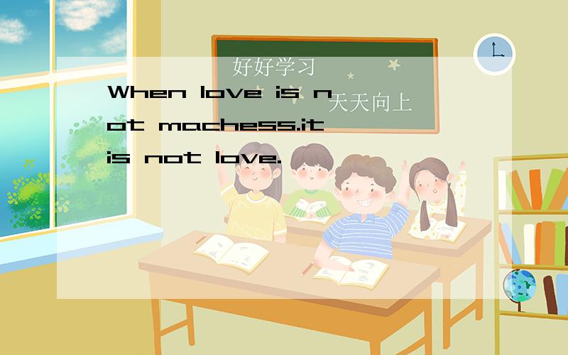 When love is not machess.it is not love.