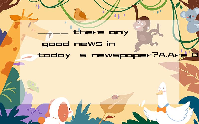 ____ there any good news in today's newspaper?A.Are B.Is C.H