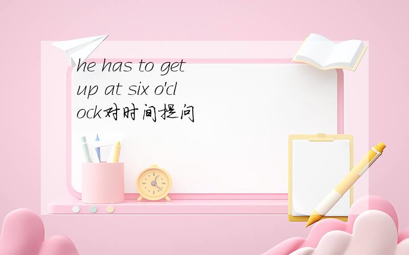 he has to get up at six o'clock对时间提问