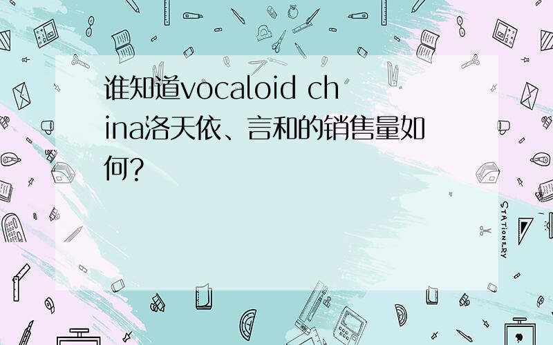 谁知道vocaloid china洛天依、言和的销售量如何?