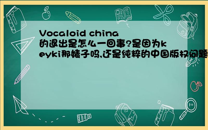 Vocaloid china的退出是怎么一回事?是因为keyki那婊子吗,还是纯粹的中国版权问题?会对洛天依（大萌～）等