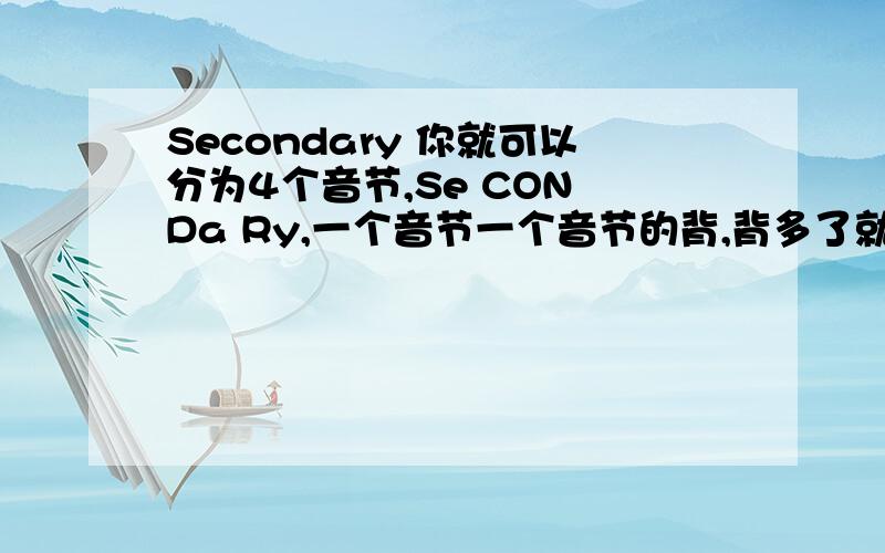 Secondary 你就可以分为4个音节,Se CON Da Ry,一个音节一个音节的背,背多了就能找到单词发音的诀窍.