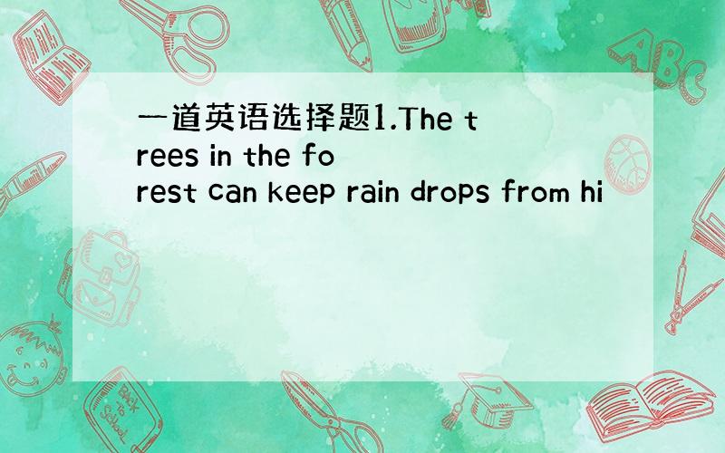 一道英语选择题1.The trees in the forest can keep rain drops from hi