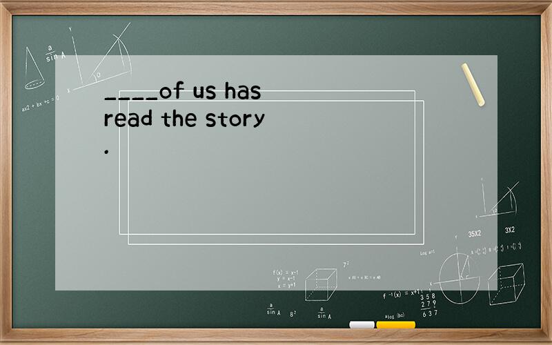 ____of us has read the story.